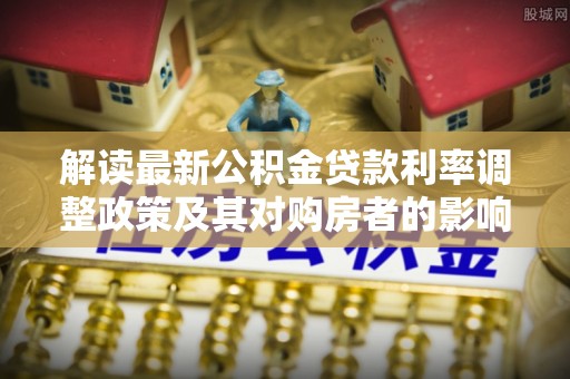 万江解读最新公积金贷款利率调整政策及其对购房者的影响