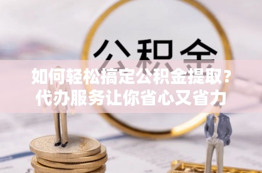 万江如何轻松搞定公积金提取？代办服务让你省心又省力