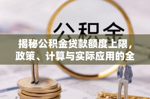 万江揭秘公积金贷款额度上限，政策、计算与实际应用的全面解析