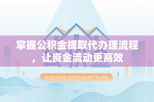 万江掌握公积金提取代办理流程，让资金流动更高效