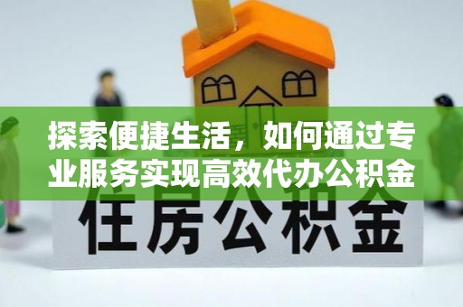 万江探索便捷生活，如何通过专业服务实现高效代办公积金提取