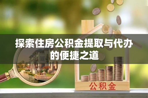 万江探索住房公积金提取与代办的便捷之道