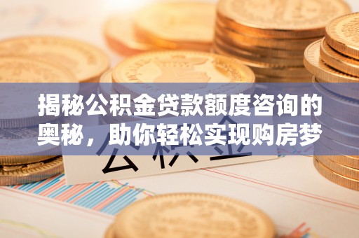 万江揭秘公积金贷款额度咨询的奥秘，助你轻松实现购房梦想