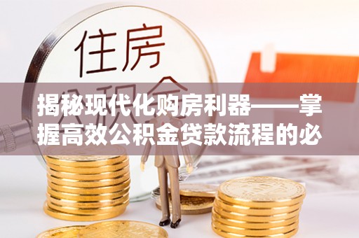万江揭秘现代化购房利器——掌握高效公积金贷款流程的必备指南