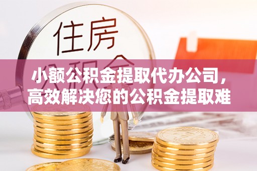 万江小额公积金提取代办公司，高效解决您的公积金提取难题