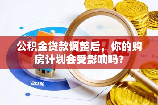 万江公积金贷款调整后，你的购房计划会受影响吗？
