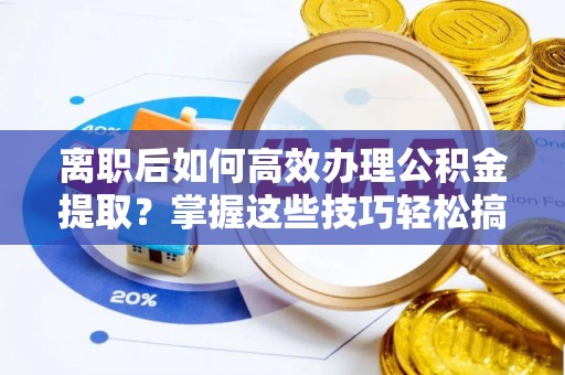万江离职后如何高效办理公积金提取？掌握这些技巧轻松搞定