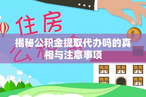 万江揭秘公积金提取代办吗的真相与注意事项