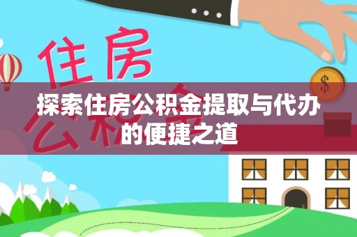 万江探索住房公积金提取与代办的便捷之道