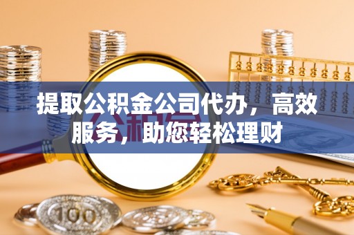 万江提取公积金公司代办，高效服务，助您轻松理财
