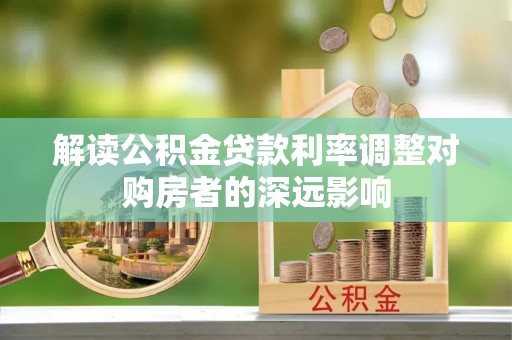 万江解读公积金贷款利率调整对购房者的深远影响