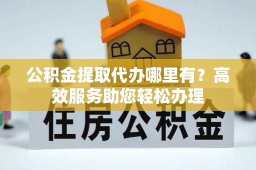 万江公积金提取代办哪里有？高效服务助您轻松办理
