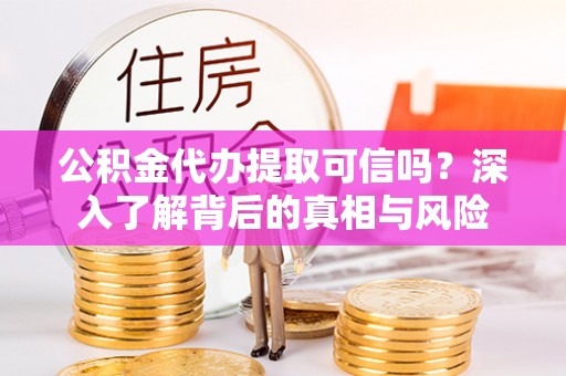 万江公积金代办提取可信吗？深入了解背后的真相与风险