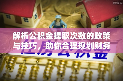万江解析公积金提取次数的政策与技巧，助你合理规划财务未来