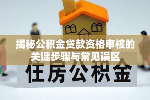 万江揭秘公积金贷款资格审核的关键步骤与常见误区