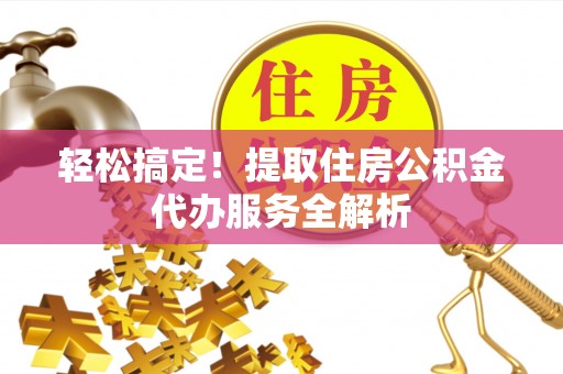 万江轻松搞定！提取住房公积金代办服务全解析