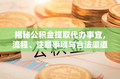 万江揭秘公积金提取代办事宜，流程、注意事项与合法渠道