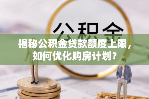 万江揭秘公积金贷款额度上限，如何优化购房计划？