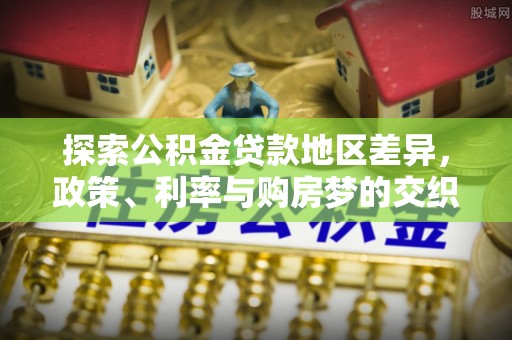 万江探索公积金贷款地区差异，政策、利率与购房梦的交织