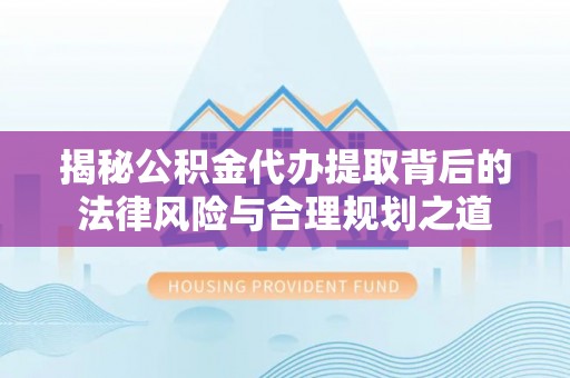 万江揭秘公积金代办提取背后的法律风险与合理规划之道