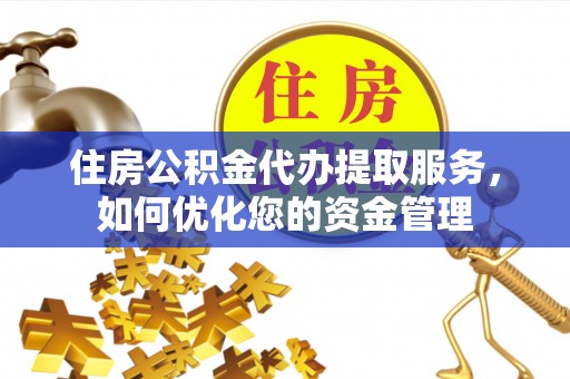 万江住房公积金代办提取服务，如何优化您的资金管理