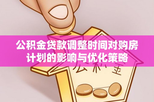 万江公积金贷款调整时间对购房计划的影响与优化策略