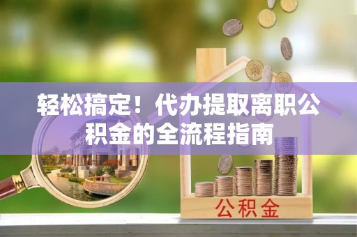 万江轻松搞定！代办提取离职公积金的全流程指南