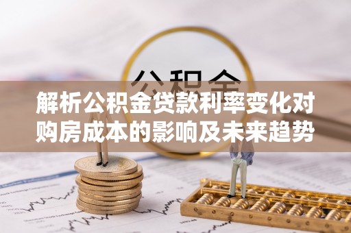 万江解析公积金贷款利率变化对购房成本的影响及未来趋势