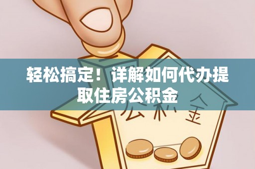 万江轻松搞定！详解如何代办提取住房公积金