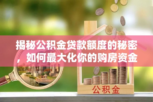 万江揭秘公积金贷款额度的秘密，如何最大化你的购房资金？