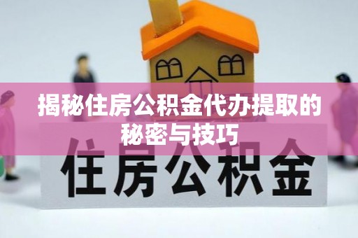 万江揭秘住房公积金代办提取的秘密与技巧