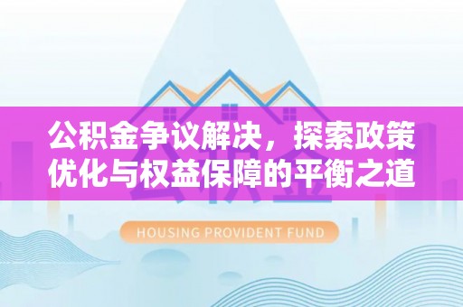 万江公积金争议解决，探索政策优化与权益保障的平衡之道