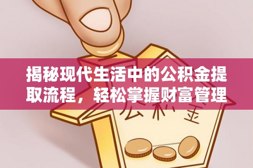 万江揭秘现代生活中的公积金提取流程，轻松掌握财富管理新技能