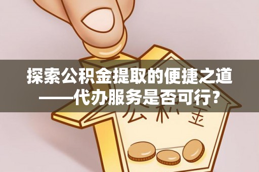 万江探索公积金提取的便捷之道——代办服务是否可行？