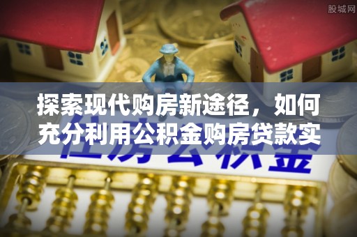万江探索现代购房新途径，如何充分利用公积金购房贷款实现置业梦想