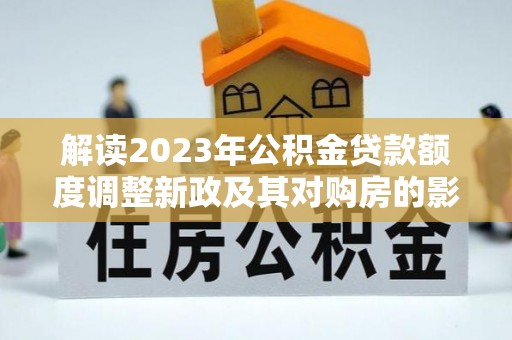 万江解读2023年公积金贷款额度调整新政及其对购房的影响