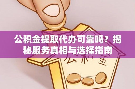 万江公积金提取代办可靠吗？揭秘服务真相与选择指南