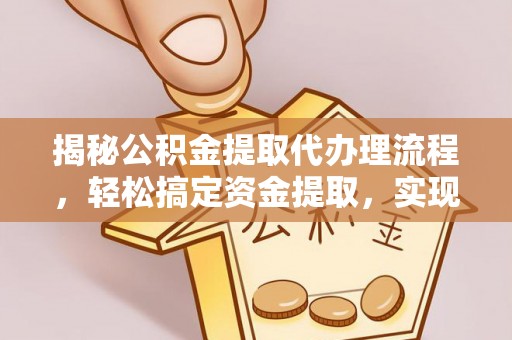 万江揭秘公积金提取代办理流程，轻松搞定资金提取，实现财务自由