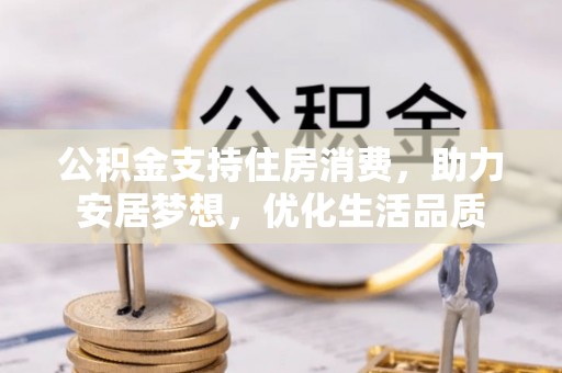 万江公积金支持住房消费，助力安居梦想，优化生活品质