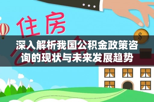 万江深入解析我国公积金政策咨询的现状与未来发展趋势