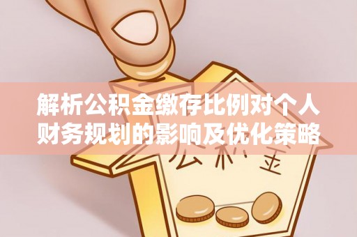 万江解析公积金缴存比例对个人财务规划的影响及优化策略
