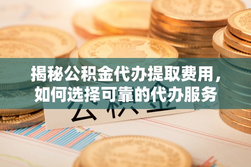 万江揭秘公积金代办提取费用，如何选择可靠的代办服务