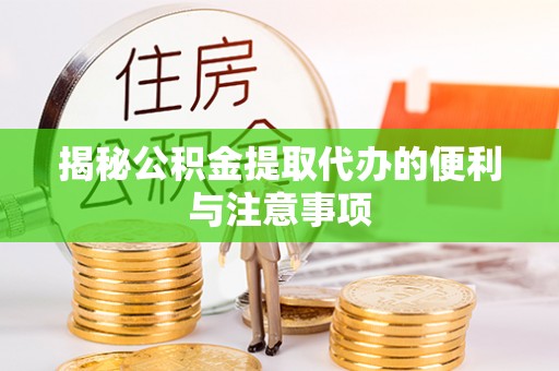 万江揭秘公积金提取代办的便利与注意事项