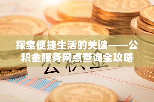 万江探索便捷生活的关键——公积金服务网点查询全攻略