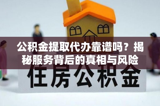 万江公积金提取代办靠谱吗？揭秘服务背后的真相与风险