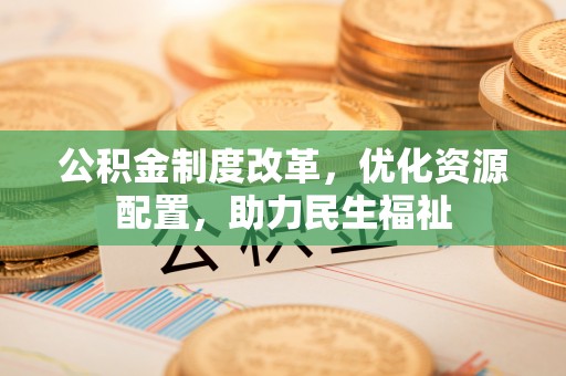 万江公积金制度改革，优化资源配置，助力民生福祉