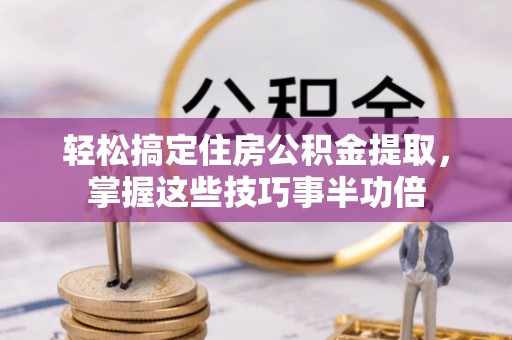 万江轻松搞定住房公积金提取，掌握这些技巧事半功倍