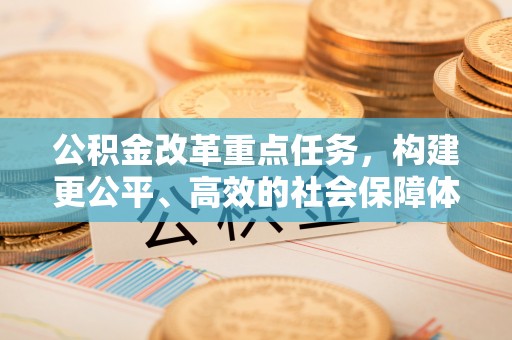 万江公积金改革重点任务，构建更公平、高效的社会保障体系