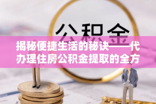万江揭秘便捷生活的秘诀——代办理住房公积金提取的全方位指南