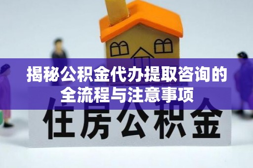 万江揭秘公积金代办提取咨询的全流程与注意事项